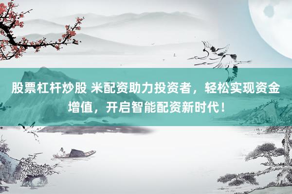 股票杠杆炒股 米配资助力投资者，轻松实现资金增值，开启智能配资新时代！