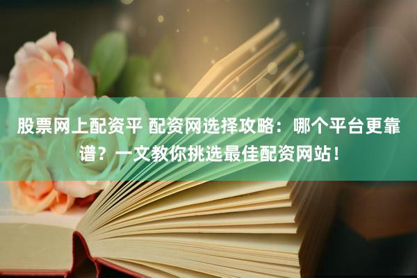 股票网上配资平 配资网选择攻略：哪个平台更靠谱？一文教你挑选最佳配资网站！