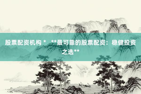 股票配资机构 *   **最可靠的股票配资：稳健投资之选**
