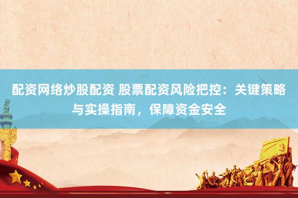 配资网络炒股配资 股票配资风险把控：关键策略与实操指南，保障资金安全