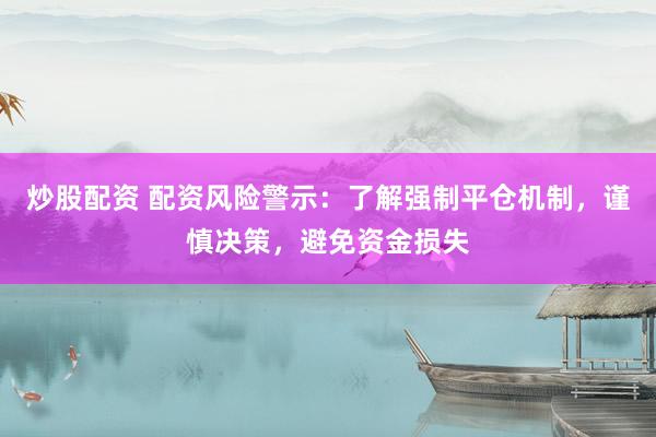 炒股配资 配资风险警示：了解强制平仓机制，谨慎决策，避免资金损失
