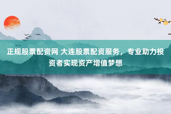 正规股票配资网 大连股票配资服务，专业助力投资者实现资产增值梦想