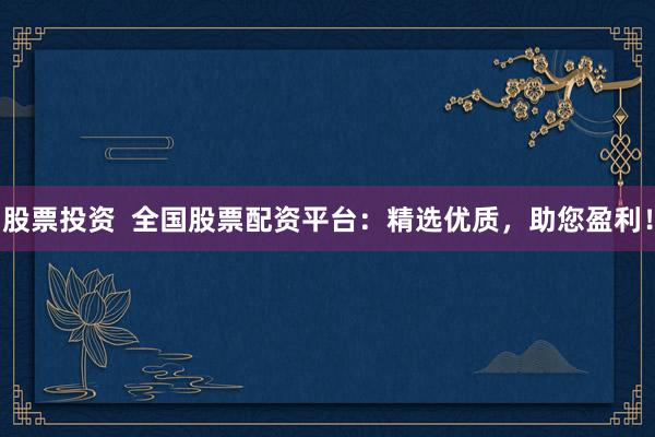股票投资  全国股票配资平台：精选优质，助您盈利！