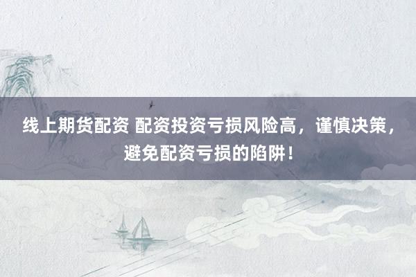 线上期货配资 配资投资亏损风险高，谨慎决策，避免配资亏损的陷阱！