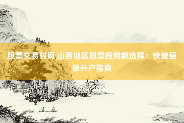 股票交易时间 山西地区股票投资新选择：快速便捷开户指南