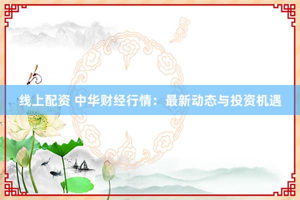 线上配资 中华财经行情：最新动态与投资机遇