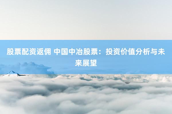 股票配资返佣 中国中冶股票：投资价值分析与未来展望
