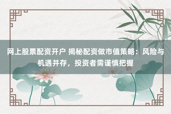 网上股票配资开户 揭秘配资做市值策略：风险与机遇并存，投资者需谨慎把握