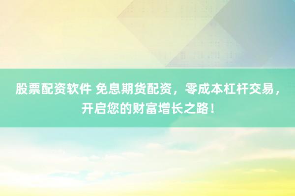 股票配资软件 免息期货配资，零成本杠杆交易，开启您的财富增长之路！