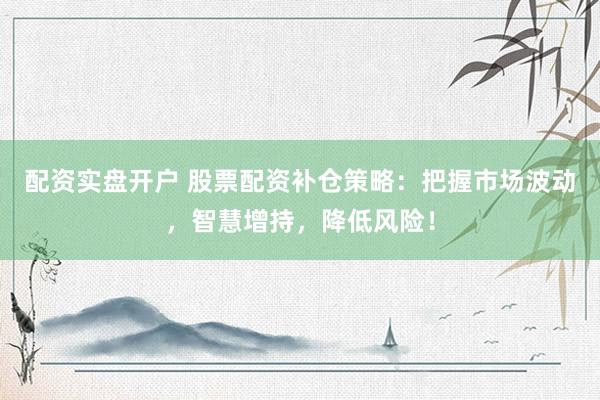 配资实盘开户 股票配资补仓策略：把握市场波动，智慧增持，降低风险！
