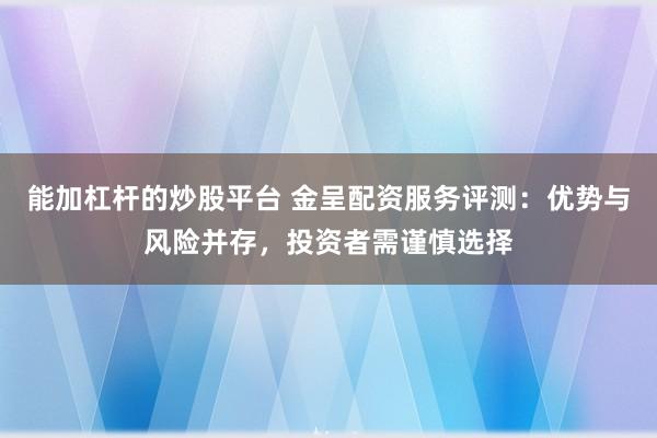 能加杠杆的炒股平台 金呈配资服务评测：优势与风险并存，投资者需谨慎选择