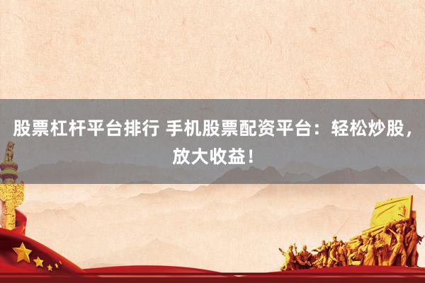 股票杠杆平台排行 手机股票配资平台：轻松炒股，放大收益！