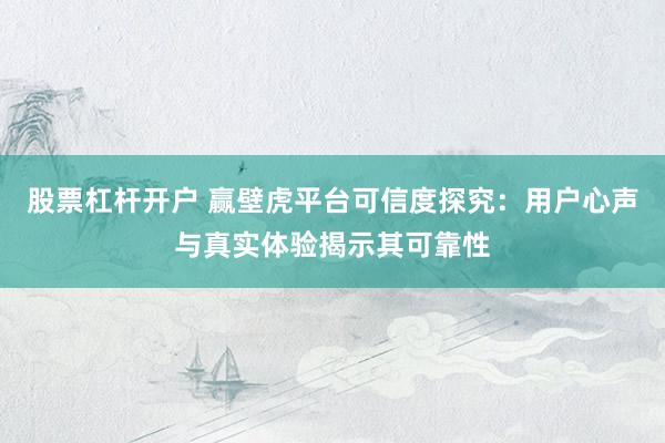 股票杠杆开户 赢壁虎平台可信度探究：用户心声与真实体验揭示其可靠性