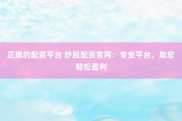 正规的配资平台 炒股配资官网：专业平台，助您轻松盈利
