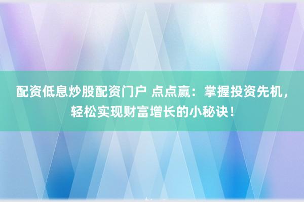 配资低息炒股配资门户 点点赢：掌握投资先机，轻松实现财富增长的小秘诀！