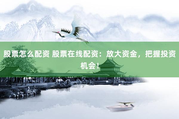 股票怎么配资 股票在线配资：放大资金，把握投资机会！