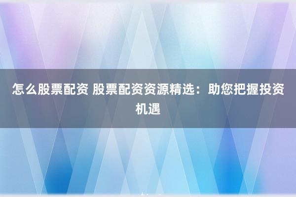 怎么股票配资 股票配资资源精选：助您把握投资机遇