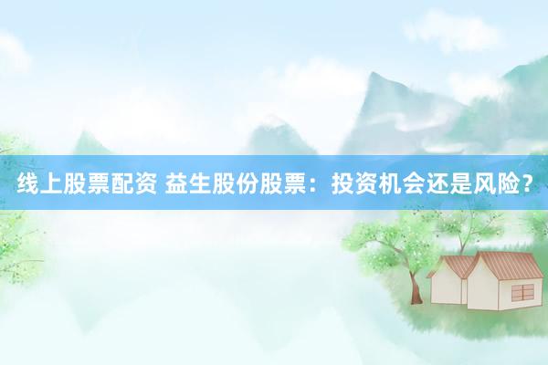 线上股票配资 益生股份股票：投资机会还是风险？