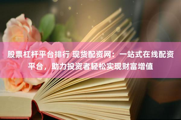 股票杠杆平台排行 现货配资网：一站式在线配资平台，助力投资者轻松实现财富增值
