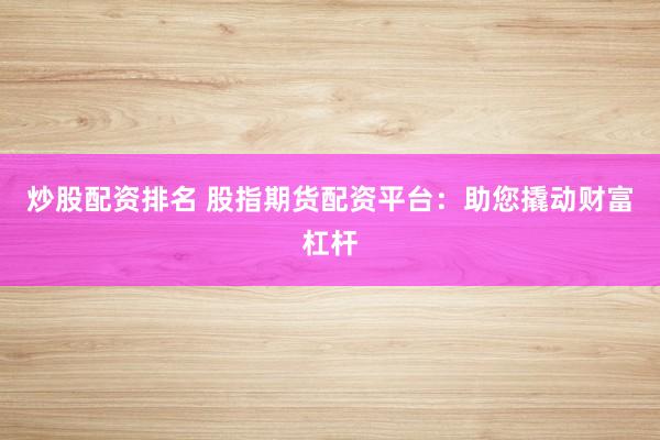 炒股配资排名 股指期货配资平台：助您撬动财富杠杆