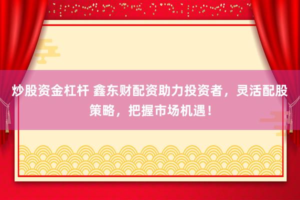 炒股资金杠杆 鑫东财配资助力投资者，灵活配股策略，把握市场机遇！