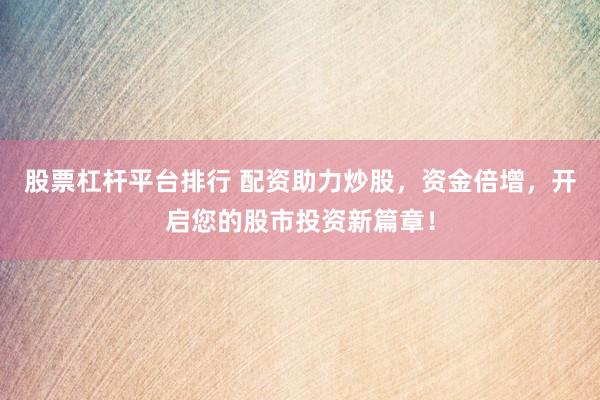 股票杠杆平台排行 配资助力炒股，资金倍增，开启您的股市投资新篇章！