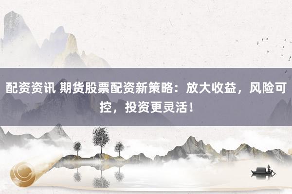 配资资讯 期货股票配资新策略：放大收益，风险可控，投资更灵活！