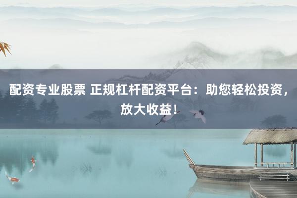 配资专业股票 正规杠杆配资平台：助您轻松投资，放大收益！