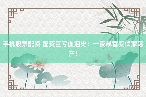手机股票配资 配资巨亏血泪史：一夜暴富变倾家荡产！