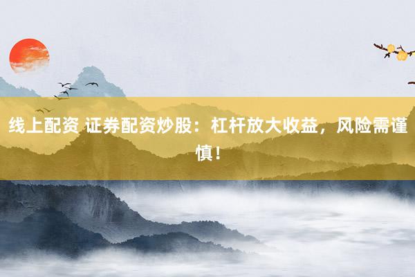 线上配资 证券配资炒股：杠杆放大收益，风险需谨慎！