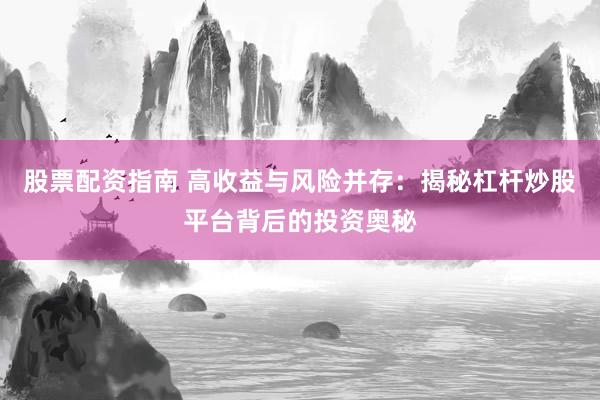 股票配资指南 高收益与风险并存：揭秘杠杆炒股平台背后的投资奥秘