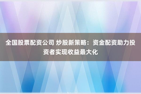 全国股票配资公司 炒股新策略：资金配资助力投资者实现收益最大化