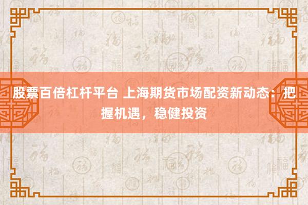 股票百倍杠杆平台 上海期货市场配资新动态：把握机遇，稳健投资