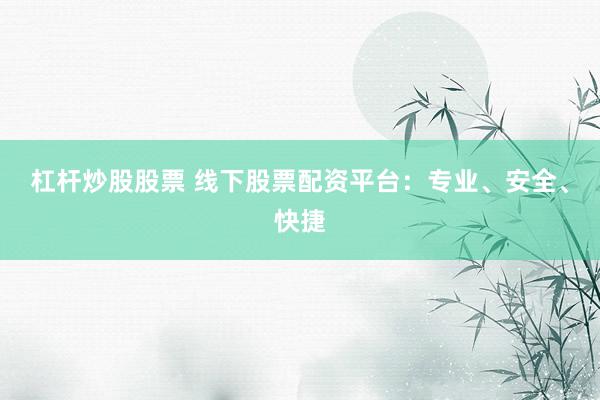 杠杆炒股股票 线下股票配资平台：专业、安全、快捷