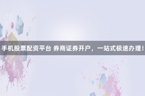 手机股票配资平台 券商证券开户，一站式极速办理！
