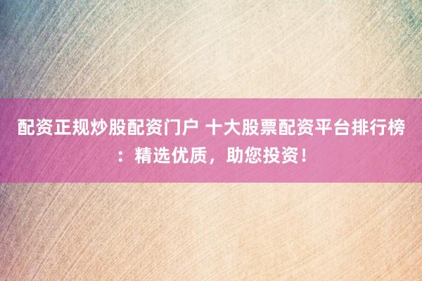 配资正规炒股配资门户 十大股票配资平台排行榜：精选优质，助您投资！
