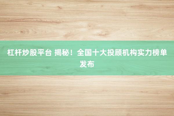杠杆炒股平台 揭秘！全国十大投顾机构实力榜单发布