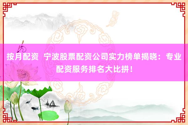 按月配资  宁波股票配资公司实力榜单揭晓：专业配资服务排名大比拼！