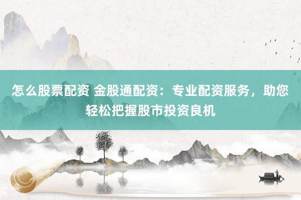 怎么股票配资 金股通配资：专业配资服务，助您轻松把握股市投资良机