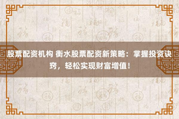 股票配资机构 衡水股票配资新策略：掌握投资诀窍，轻松实现财富增值！