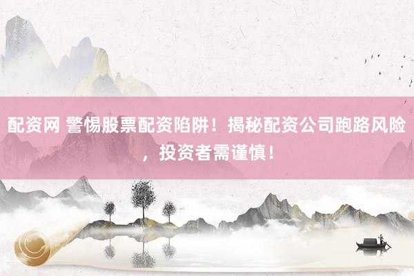 配资网 警惕股票配资陷阱！揭秘配资公司跑路风险，投资者需谨慎！