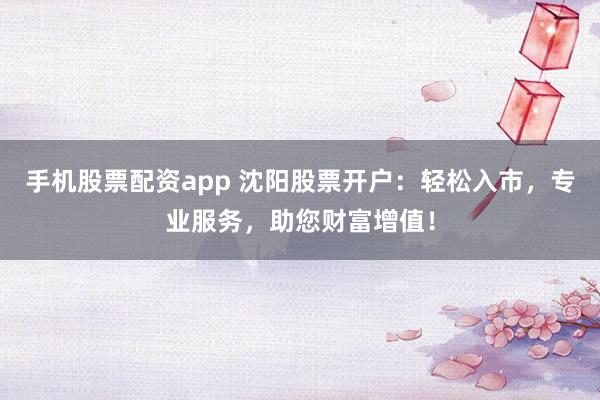手机股票配资app 沈阳股票开户：轻松入市，专业服务，助您财富增值！