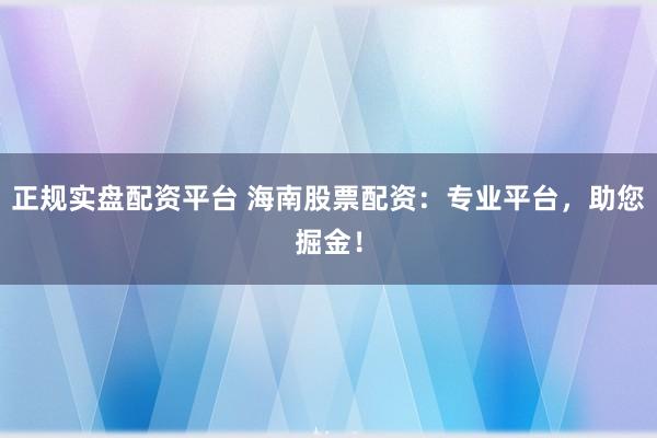 正规实盘配资平台 海南股票配资：专业平台，助您掘金！