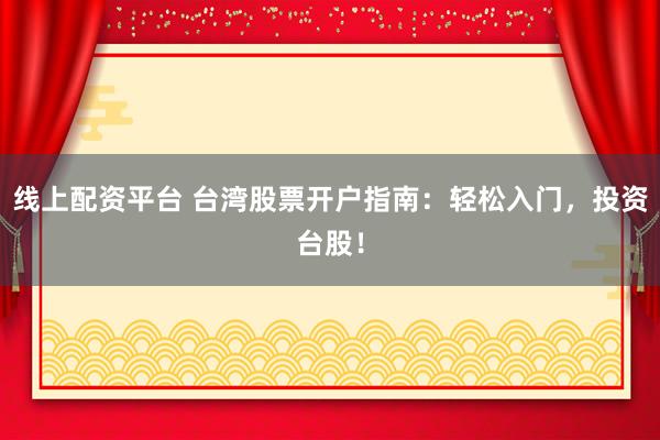 线上配资平台 台湾股票开户指南：轻松入门，投资台股！