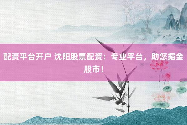 配资平台开户 沈阳股票配资：专业平台，助您掘金股市！