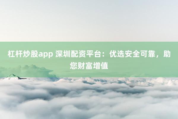 杠杆炒股app 深圳配资平台：优选安全可靠，助您财富增值