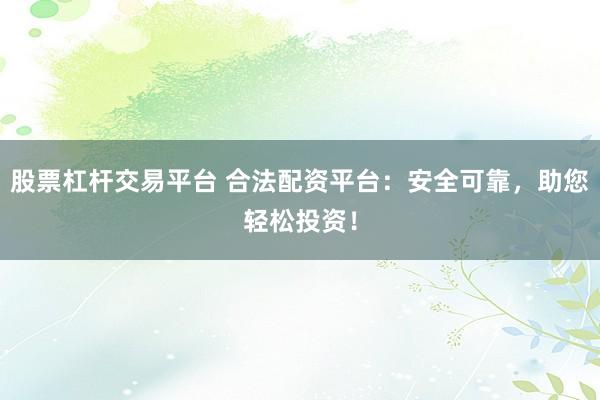 股票杠杆交易平台 合法配资平台：安全可靠，助您轻松投资！