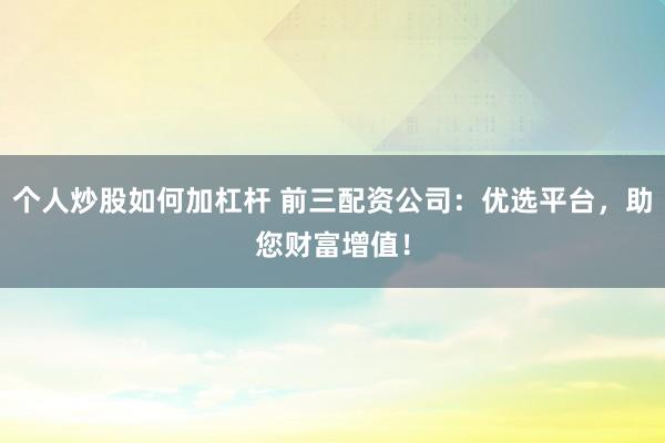 个人炒股如何加杠杆 前三配资公司：优选平台，助您财富增值！
