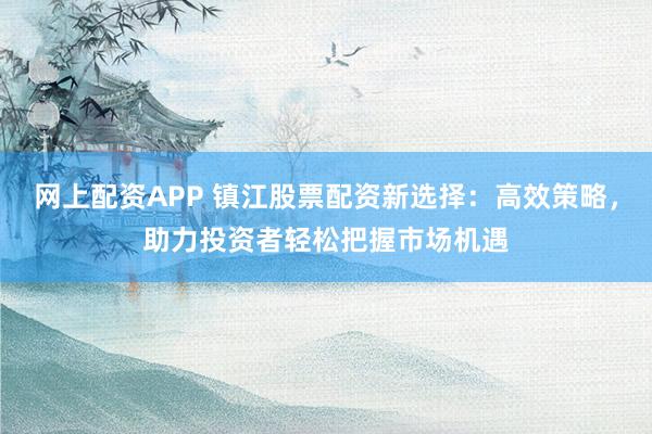 网上配资APP 镇江股票配资新选择：高效策略，助力投资者轻松把握市场机遇