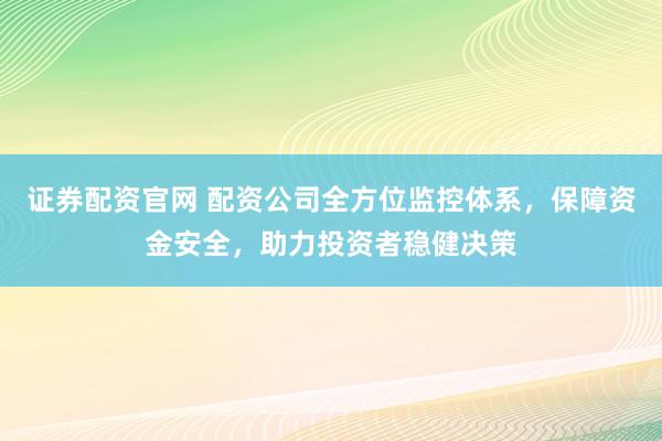 证券配资官网 配资公司全方位监控体系，保障资金安全，助力投资者稳健决策